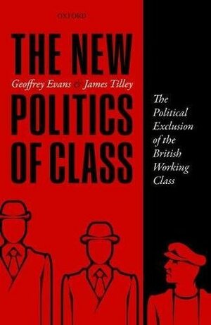 The New Politics of Class: The Political Exclusion of the British Working Class by Geoffrey Evans, James Tilley