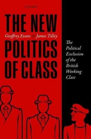 The New Politics of Class: The Political Exclusion of the British Working Class by James Tilley, Geoffrey Evans