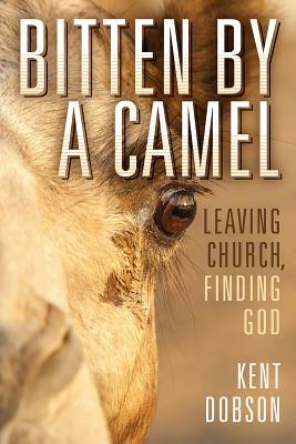 Bitten By a Camel: Leaving Church, Finding God by Kent Dobson