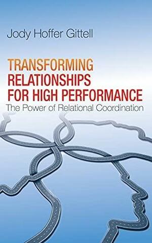 Transforming Relationships for High Performance: The Power of Relational Coordination by Jody Hoffer Gittell