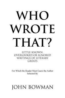 Who Wrote That?: Little-Known, Overlooked or Ignored Writings of Literary Greats by John Bowman