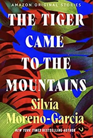 The Tiger That Came To The Mountains by Silvia Moreno-Garcia