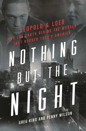 Nothing but the Night: Leopold & Loeb and the Truth Behind the Murder That Rocked 1920s America by Penny Wilson, Greg King