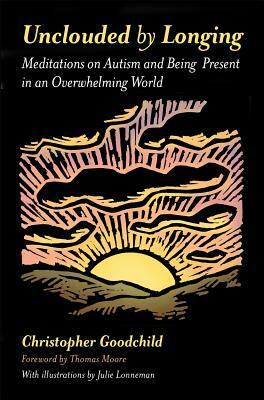 Unclouded by Longing: Meditations on Autism and Being Present in an Overwhelming World by Christopher Goodchild