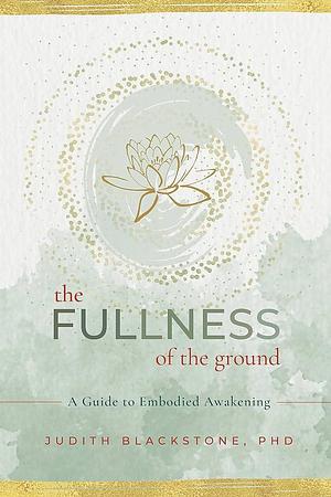 The Fullness of the Ground: A Guide to Embodied Awakening by Judith Blackstone