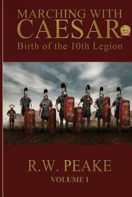 Marching With Caesar: Birth of the 10th Legion by R. W. Peake