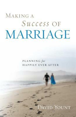 Making a Success of Marriage: Planning for Happily Ever After by David Yount