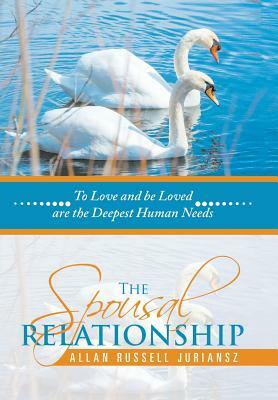 The Spousal Relationship: To Love and Be Loved Are the Deepest Human Needs by Allan Russell Juriansz