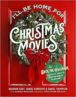 I'll Be Home for Christmas Movies: The Deck the Hallmark Podcast's Guide to Your Holiday TV Obsession by Daniel Pandolph, Daniel Thompson, Brandon Gray, Alonso Duralde