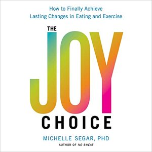 The Joy Choice: How to Finally Achieve Lasting Changes in Eating and Exercise by Dr. Michelle Segar