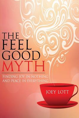The Feel Good Myth: Finding Joy in Nothing and Peace in Everything by Joey Lott