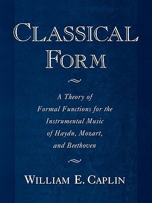 Classical Form: A Theory of Formal Functions for the Instrumental Music of Haydn, Mozart, and Beethoven by William E. Caplin