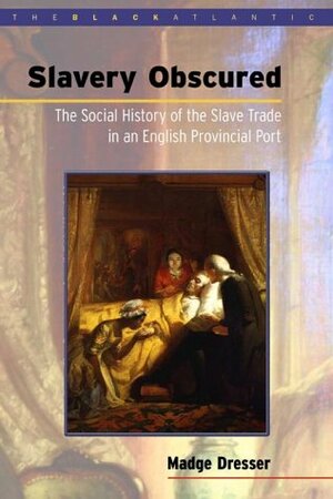 Slavery Obscured: The Social History Of The Slave Trade In An English Provincial Port by Madge Dresser