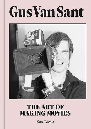 Gus Van Sant: The Art of Making Movies by Gus Van Sant, Katya Tylevich