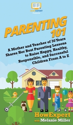 Parenting 101: A Mother and Teacher of 30 Years Shares Her Best Parenting Lessons to Raise Happy, Healthy, Responsible, and Successfu by Melanie Miller, Howexpert