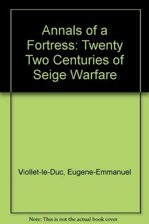 Annals of a Fortress - Twenty-two Centuries of Siege Warfare by Eugène-Emmanuel Viollet-le-Duc