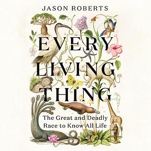 Every Living Thing: The Great and Deadly Race to Know All Life by Jason Roberts