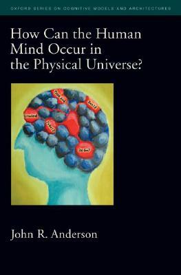 How Can the Human Mind Occur in the Physical Universe? by John R. Anderson