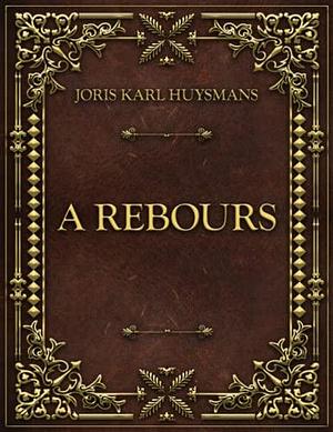 A Rebours: Joris Karl Huysmans by Joris-Karl Huysmans, Joris-Karl Huysmans