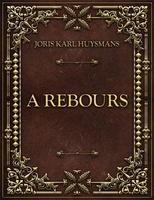 A Rebours: Joris Karl Huysmans by Joris-Karl Huysmans, Joris-Karl Huysmans