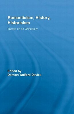 Romanticism, History, Historicism: Essays on an Orthodoxy by Damian Walford Davies
