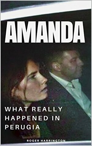 Amanda: What Really Happened in Perugia by Roger Harrington