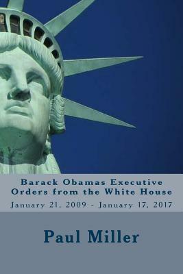 Barack Obamas Executive Orders from the White House: January 21, 2009 - January 17, 2017 by Paul Miller