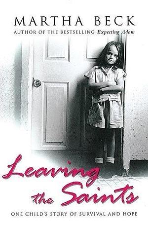 Leaving the Saints: One Child's Story of Survival and Hope by Martha N. Beck, Martha N. Beck