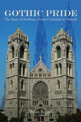 Gothic Pride: The Story of Building a Great Cathedral in Newark by Brian Regan