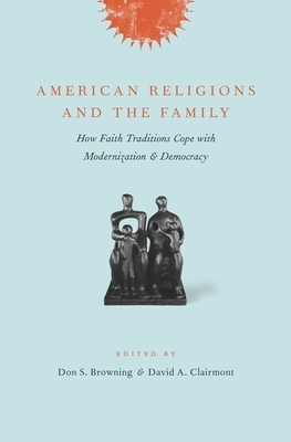 American Religions and the Family: How Faith Traditions Cope with Modernization and Democracy by 