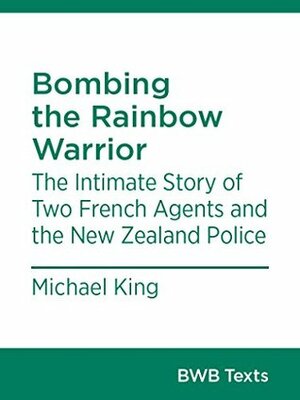 Bombing the Rainbow Warrior: The Intimate Story of Two French Agents and the New Zealand Police by Michael King