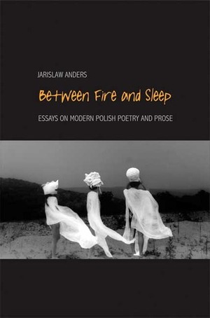 Between Fire and Sleep: Essays on Modern Polish Poetry and Prose by Jarosław Anders
