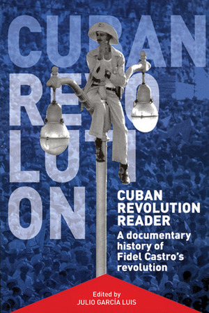 Cuban Revolution Reader: A Documentary History of Key Moments in Fidel Castro's Revolution by Julio Garcia Luis