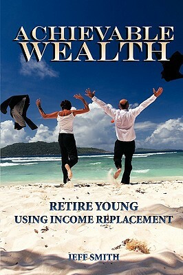 Achievable Wealth: Retire Young Using Income Replacement by Jeff Smith