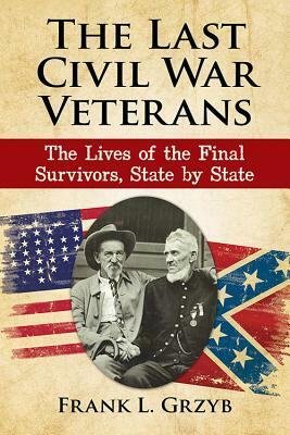 The Last Civil War Veterans: The Lives of the Final Survivors, State by State by Frank L. Grzyb