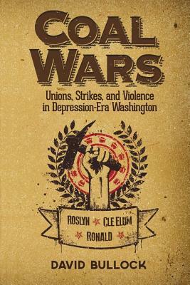 Coal Wars: Unions, Strikes, and Violence in Depression-Era Central Washington by David Bullock