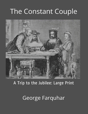The Constant Couple, or, A Trip to the Jubilee: Large Print by George Farquhar