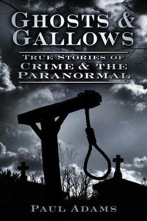 Ghosts & Gallows: True Stories of Crime and the Paranormal by Paul Adams
