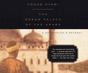 The Dream Palace of the Arabs: A Generation's Odyssey by Fouad Ajami