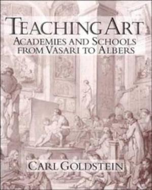 Teaching Art: Academies and Schools from Vasari to Albers by Carl Goldstein