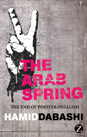 The Arab Spring: The End of Postcolonialism by Hamid Dabashi