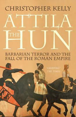 Attila The Hun: Barbarian Terror and the Fall of the Roman Empire by Christopher Kelly