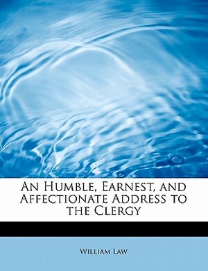 An Humble, Earnest, and Affectionate Address to the Clergy by William Law