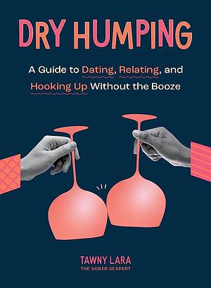Dry Humping: A Guide to Dating, Relating, and Hooking Up Without the Booze by Tawny Lara