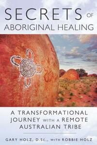 Secrets of Aboriginal Healing: A Physicist's Journey with a Remote Australian Tribe by Gary Holz