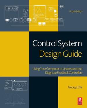 Control System Design Guide: Using Your Computer to Understand and Diagnose Feedback Controllers by George Ellis