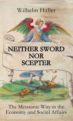 Neither Sword Nor Scepter: The Messianic Way in the Economy and Social Affairs by Wilhelm Haller