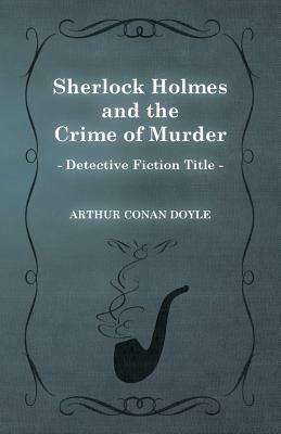 Sherlock Holmes and the Crime of Murder (a Collection of Short Stories) by Arthur Conan Doyle