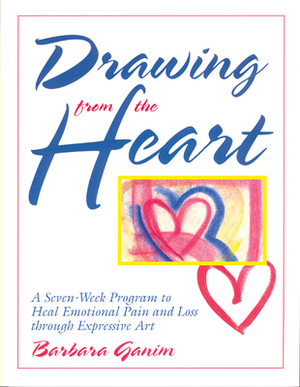 Drawing from the Heart: A Seven-Week Program to Heal Emotional Pain and Loss Through Expressive Art by Barbara Ganim