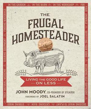 The Frugal Homesteader: Living the Good Life on Less by Joel Salatin, John W. Moody, John W. Moody